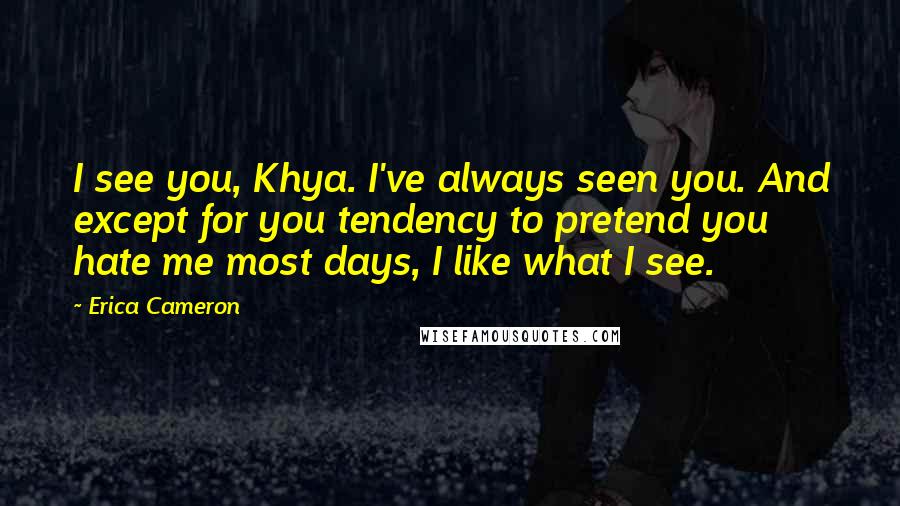 Erica Cameron Quotes: I see you, Khya. I've always seen you. And except for you tendency to pretend you hate me most days, I like what I see.