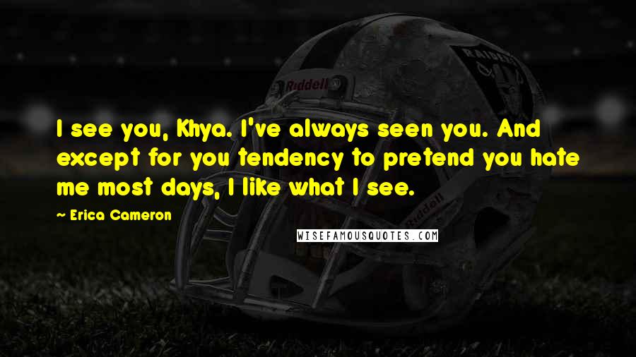 Erica Cameron Quotes: I see you, Khya. I've always seen you. And except for you tendency to pretend you hate me most days, I like what I see.