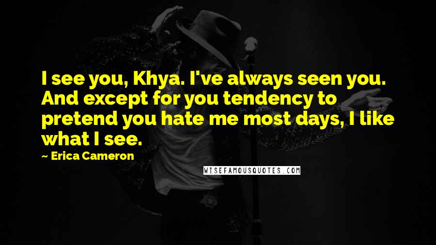 Erica Cameron Quotes: I see you, Khya. I've always seen you. And except for you tendency to pretend you hate me most days, I like what I see.