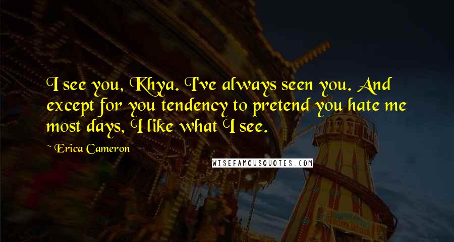 Erica Cameron Quotes: I see you, Khya. I've always seen you. And except for you tendency to pretend you hate me most days, I like what I see.