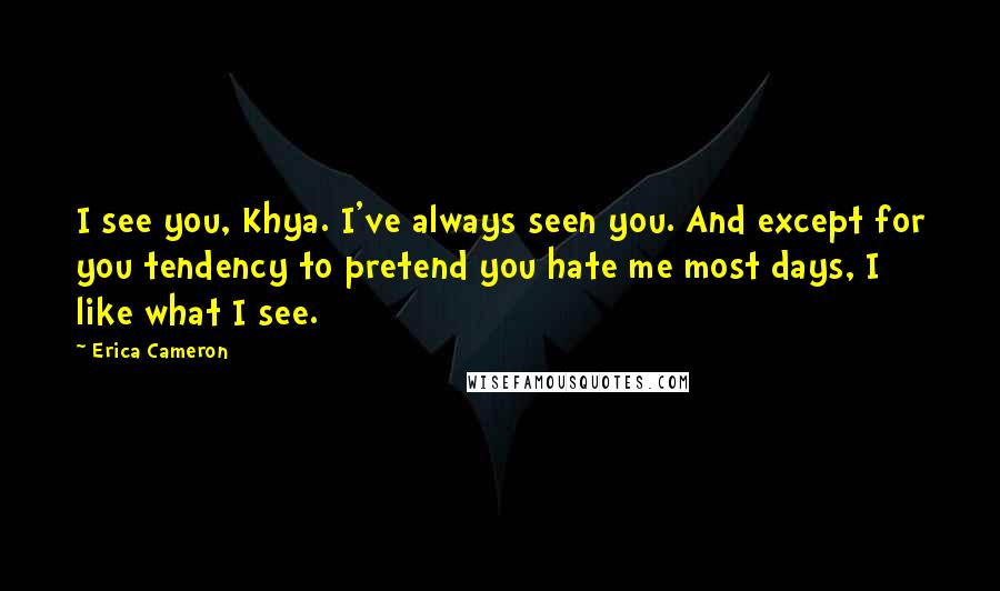 Erica Cameron Quotes: I see you, Khya. I've always seen you. And except for you tendency to pretend you hate me most days, I like what I see.