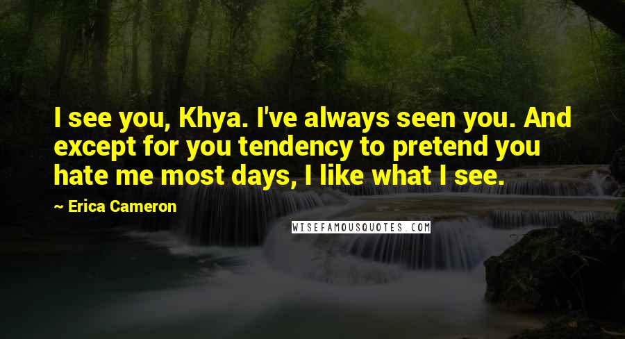 Erica Cameron Quotes: I see you, Khya. I've always seen you. And except for you tendency to pretend you hate me most days, I like what I see.