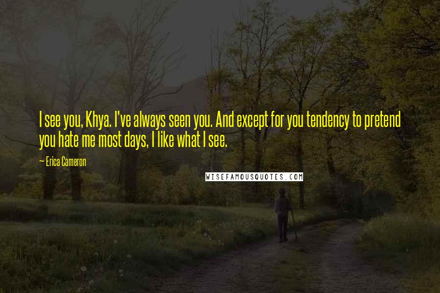 Erica Cameron Quotes: I see you, Khya. I've always seen you. And except for you tendency to pretend you hate me most days, I like what I see.