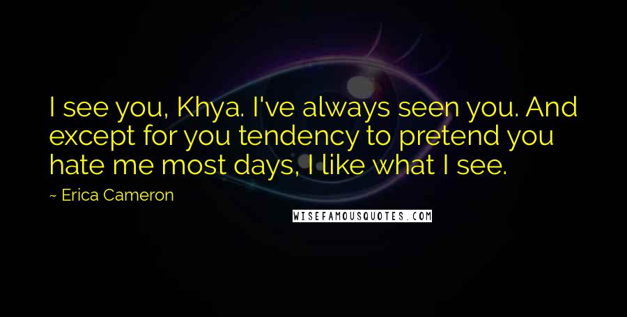 Erica Cameron Quotes: I see you, Khya. I've always seen you. And except for you tendency to pretend you hate me most days, I like what I see.