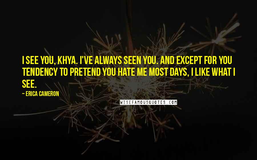 Erica Cameron Quotes: I see you, Khya. I've always seen you. And except for you tendency to pretend you hate me most days, I like what I see.