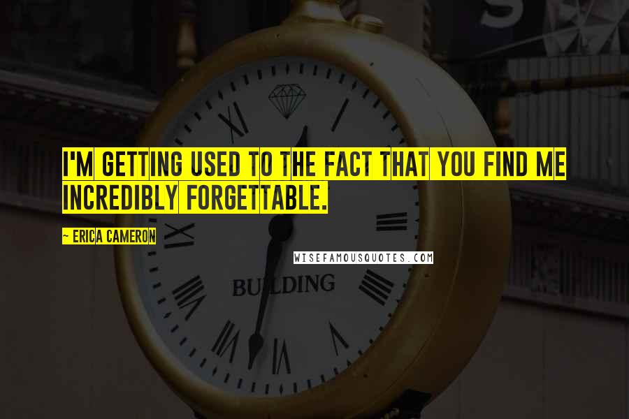 Erica Cameron Quotes: I'm getting used to the fact that you find me incredibly forgettable.
