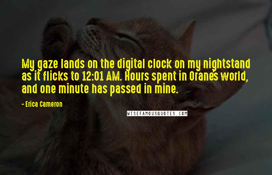 Erica Cameron Quotes: My gaze lands on the digital clock on my nightstand as it flicks to 12:01 AM. Hours spent in Orane's world, and one minute has passed in mine.