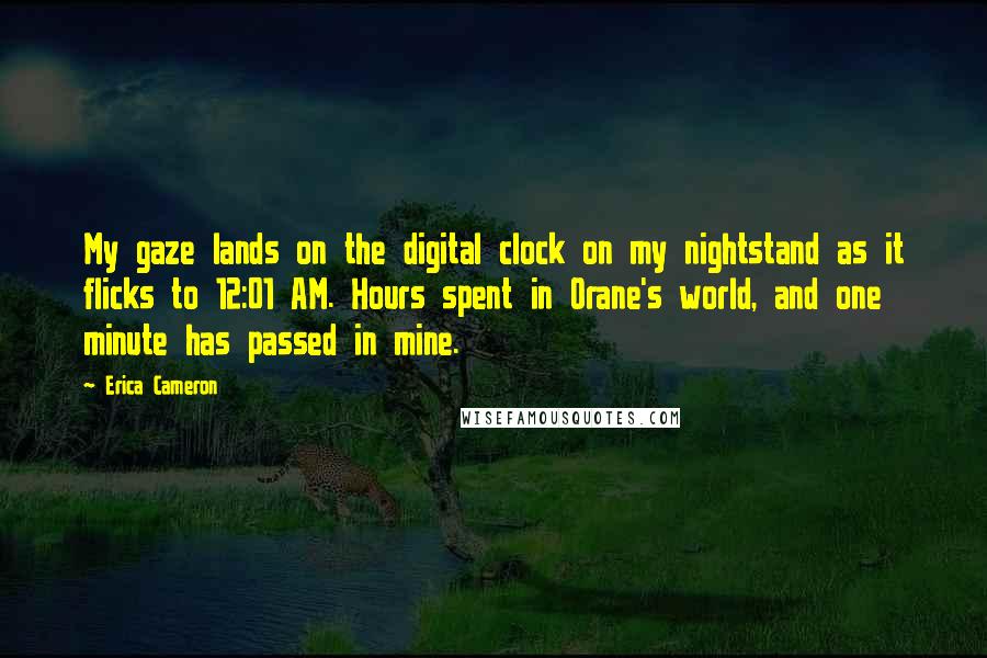 Erica Cameron Quotes: My gaze lands on the digital clock on my nightstand as it flicks to 12:01 AM. Hours spent in Orane's world, and one minute has passed in mine.