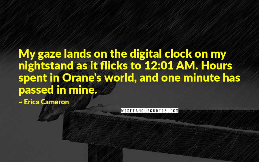 Erica Cameron Quotes: My gaze lands on the digital clock on my nightstand as it flicks to 12:01 AM. Hours spent in Orane's world, and one minute has passed in mine.