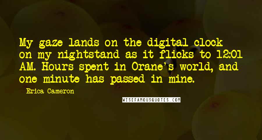 Erica Cameron Quotes: My gaze lands on the digital clock on my nightstand as it flicks to 12:01 AM. Hours spent in Orane's world, and one minute has passed in mine.