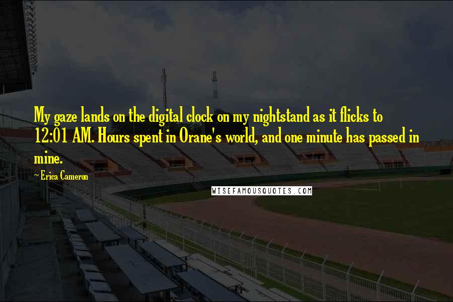 Erica Cameron Quotes: My gaze lands on the digital clock on my nightstand as it flicks to 12:01 AM. Hours spent in Orane's world, and one minute has passed in mine.