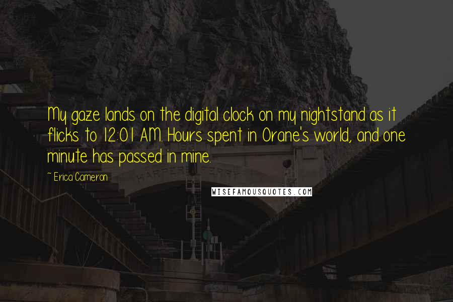 Erica Cameron Quotes: My gaze lands on the digital clock on my nightstand as it flicks to 12:01 AM. Hours spent in Orane's world, and one minute has passed in mine.