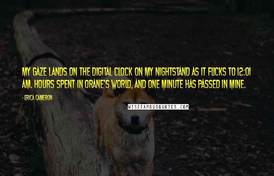 Erica Cameron Quotes: My gaze lands on the digital clock on my nightstand as it flicks to 12:01 AM. Hours spent in Orane's world, and one minute has passed in mine.