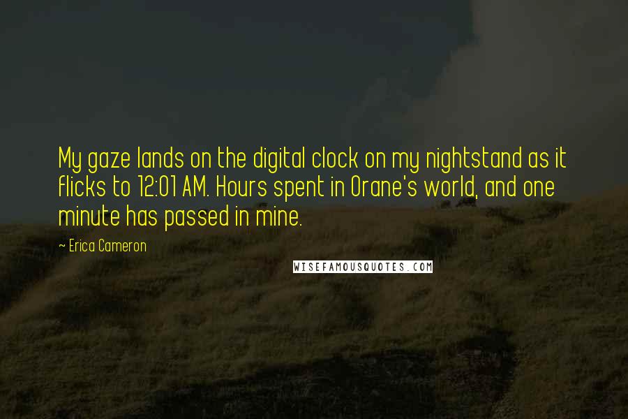 Erica Cameron Quotes: My gaze lands on the digital clock on my nightstand as it flicks to 12:01 AM. Hours spent in Orane's world, and one minute has passed in mine.