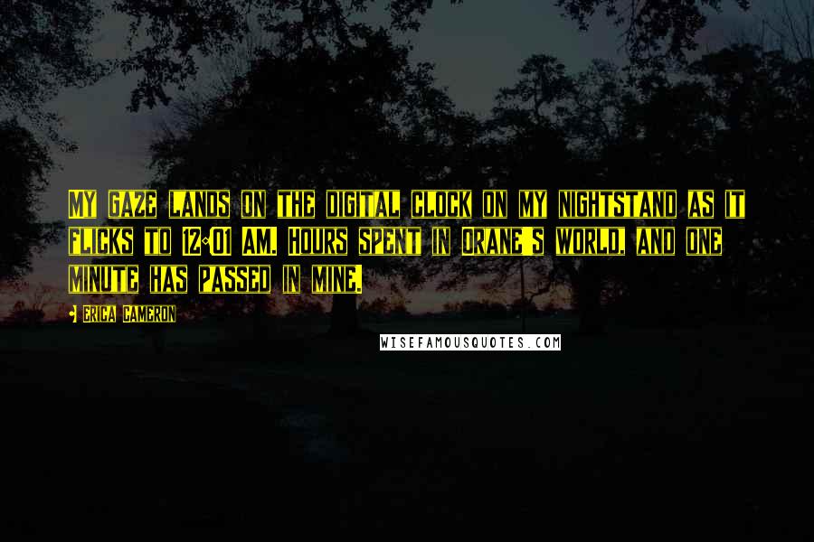 Erica Cameron Quotes: My gaze lands on the digital clock on my nightstand as it flicks to 12:01 AM. Hours spent in Orane's world, and one minute has passed in mine.