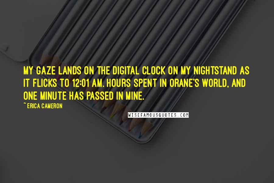 Erica Cameron Quotes: My gaze lands on the digital clock on my nightstand as it flicks to 12:01 AM. Hours spent in Orane's world, and one minute has passed in mine.