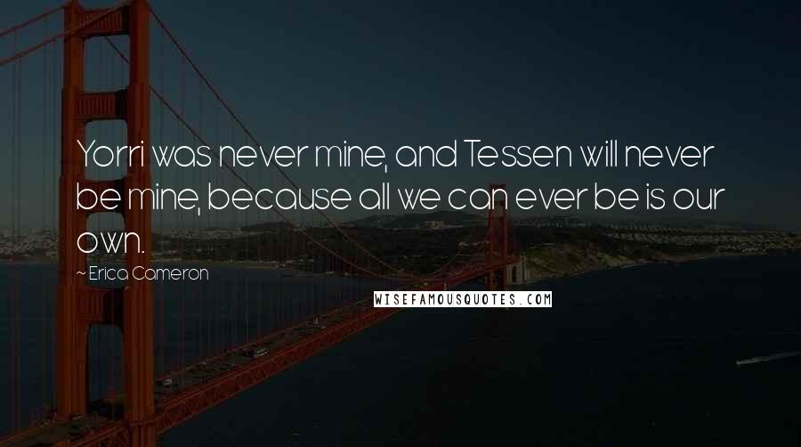 Erica Cameron Quotes: Yorri was never mine, and Tessen will never be mine, because all we can ever be is our own.