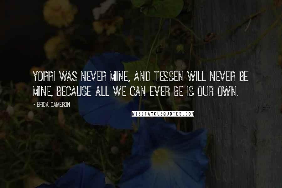 Erica Cameron Quotes: Yorri was never mine, and Tessen will never be mine, because all we can ever be is our own.