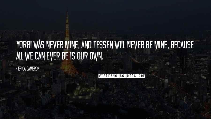 Erica Cameron Quotes: Yorri was never mine, and Tessen will never be mine, because all we can ever be is our own.