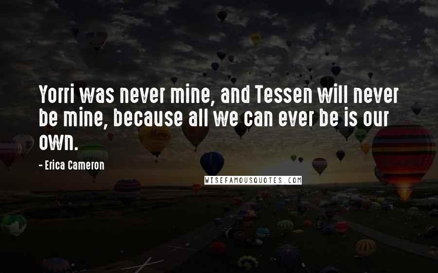Erica Cameron Quotes: Yorri was never mine, and Tessen will never be mine, because all we can ever be is our own.