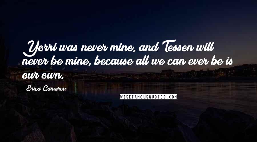 Erica Cameron Quotes: Yorri was never mine, and Tessen will never be mine, because all we can ever be is our own.