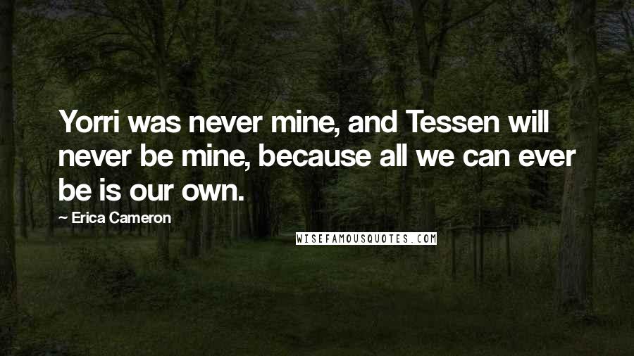 Erica Cameron Quotes: Yorri was never mine, and Tessen will never be mine, because all we can ever be is our own.