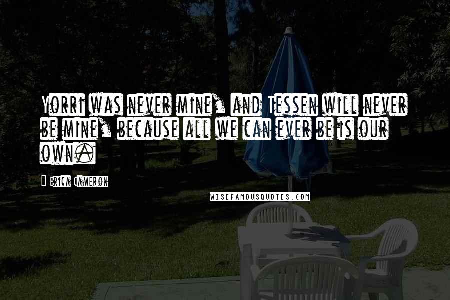 Erica Cameron Quotes: Yorri was never mine, and Tessen will never be mine, because all we can ever be is our own.
