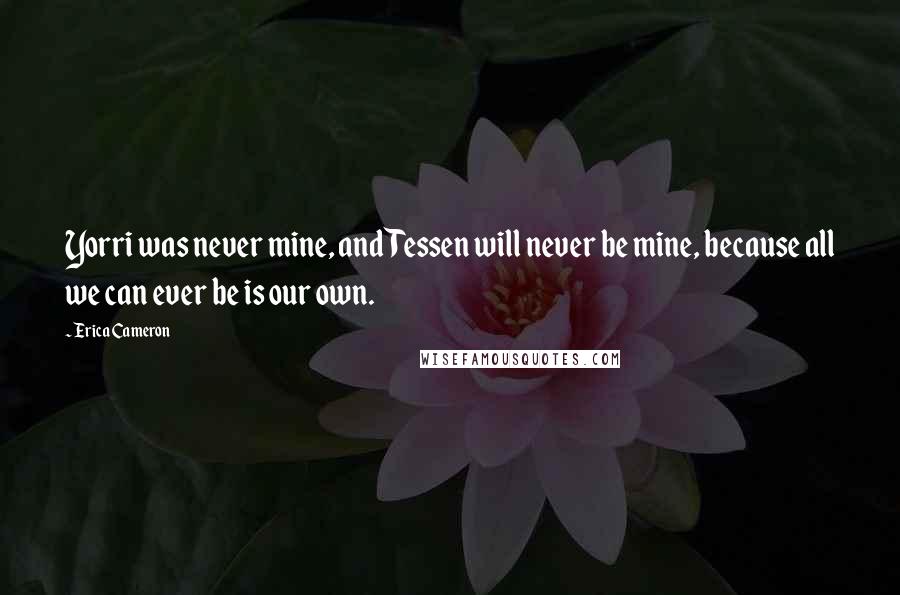 Erica Cameron Quotes: Yorri was never mine, and Tessen will never be mine, because all we can ever be is our own.