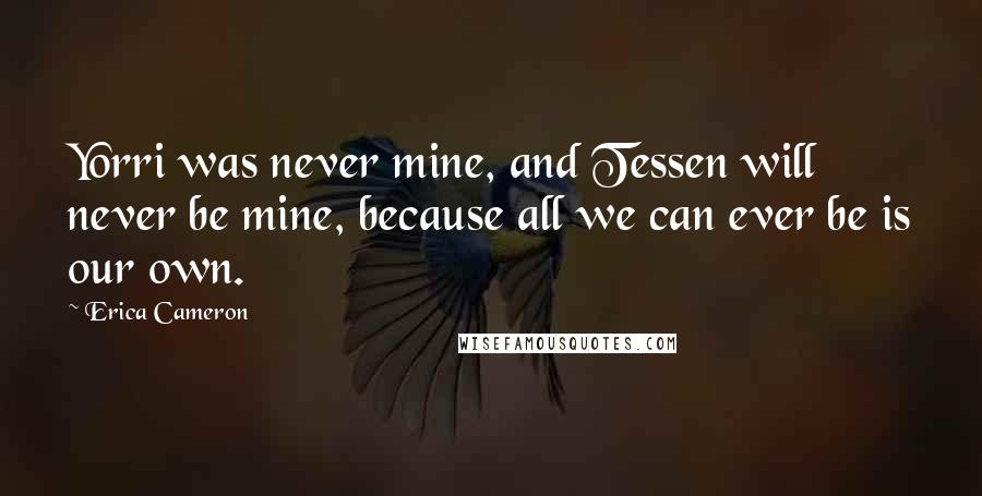 Erica Cameron Quotes: Yorri was never mine, and Tessen will never be mine, because all we can ever be is our own.