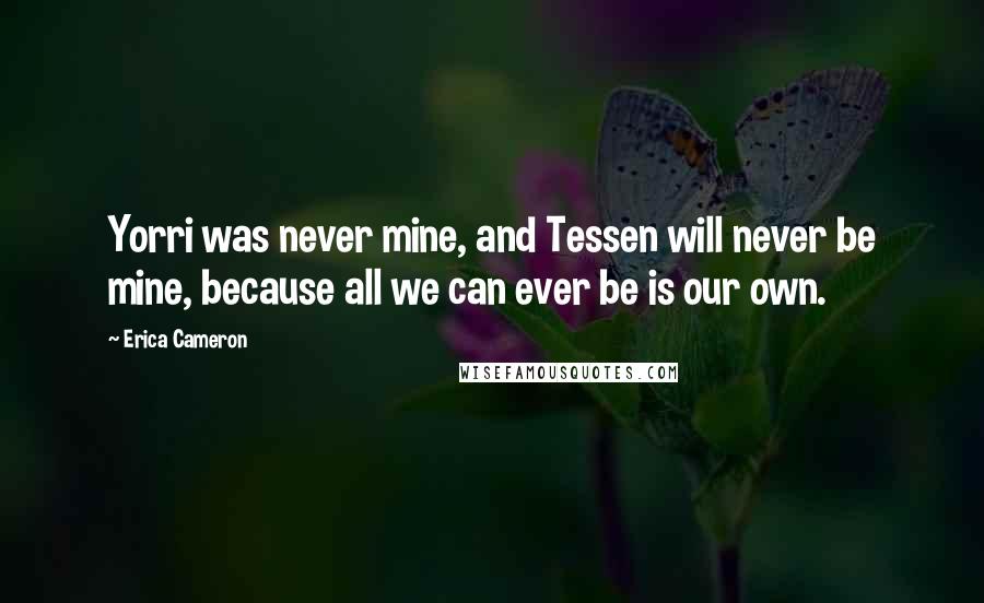 Erica Cameron Quotes: Yorri was never mine, and Tessen will never be mine, because all we can ever be is our own.