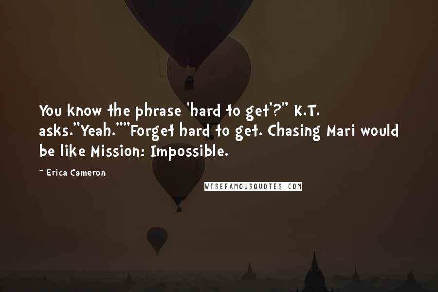 Erica Cameron Quotes: You know the phrase 'hard to get'?" K.T. asks."Yeah.""Forget hard to get. Chasing Mari would be like Mission: Impossible.