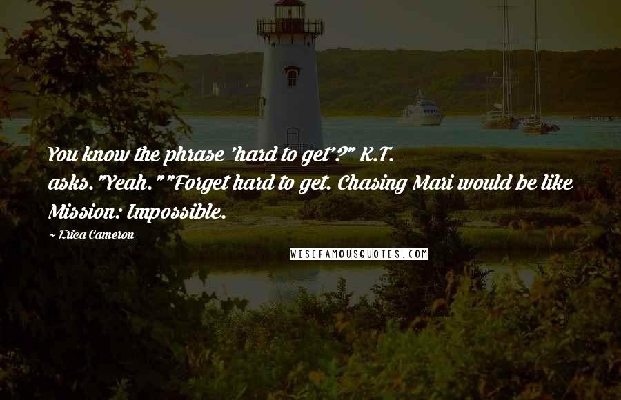 Erica Cameron Quotes: You know the phrase 'hard to get'?" K.T. asks."Yeah.""Forget hard to get. Chasing Mari would be like Mission: Impossible.