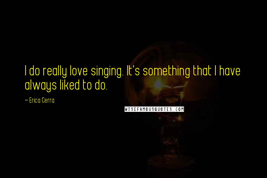 Erica Cerra Quotes: I do really love singing. It's something that I have always liked to do.