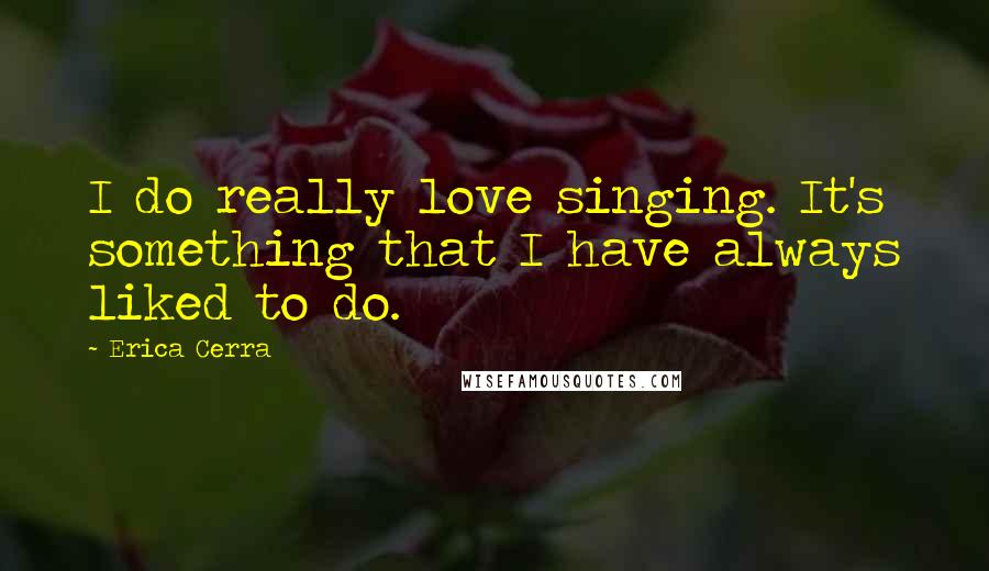 Erica Cerra Quotes: I do really love singing. It's something that I have always liked to do.