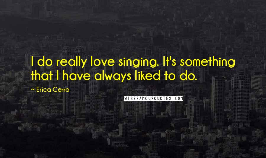 Erica Cerra Quotes: I do really love singing. It's something that I have always liked to do.