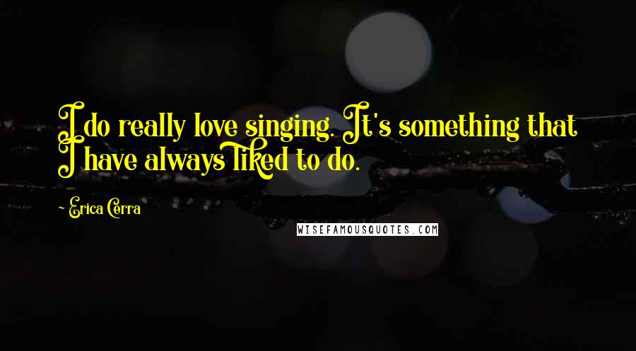 Erica Cerra Quotes: I do really love singing. It's something that I have always liked to do.