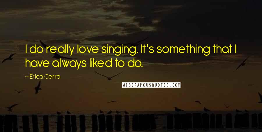 Erica Cerra Quotes: I do really love singing. It's something that I have always liked to do.