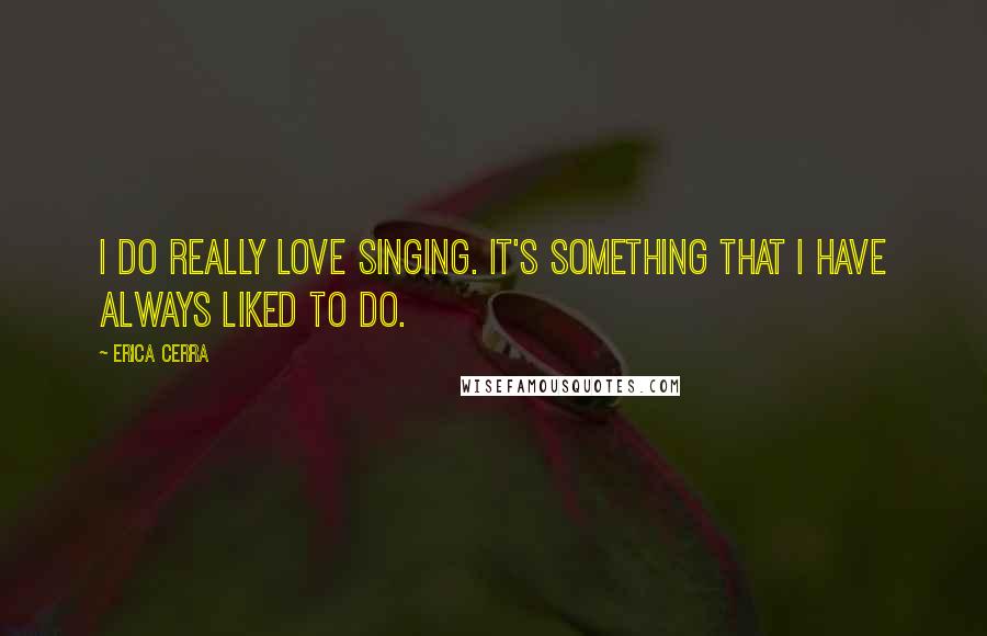 Erica Cerra Quotes: I do really love singing. It's something that I have always liked to do.
