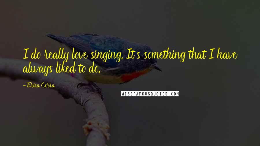 Erica Cerra Quotes: I do really love singing. It's something that I have always liked to do.
