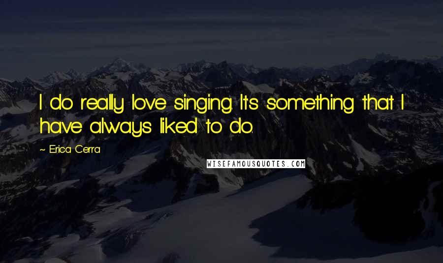 Erica Cerra Quotes: I do really love singing. It's something that I have always liked to do.