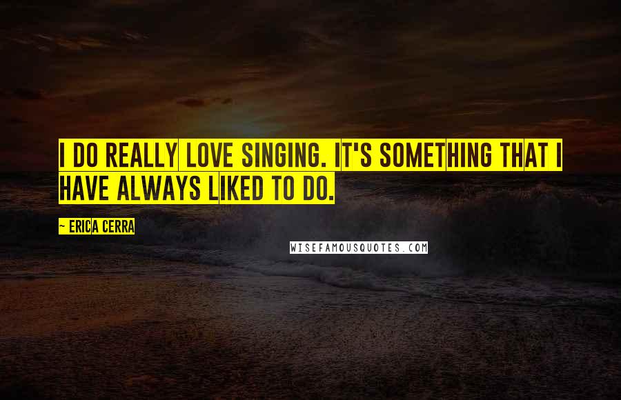 Erica Cerra Quotes: I do really love singing. It's something that I have always liked to do.