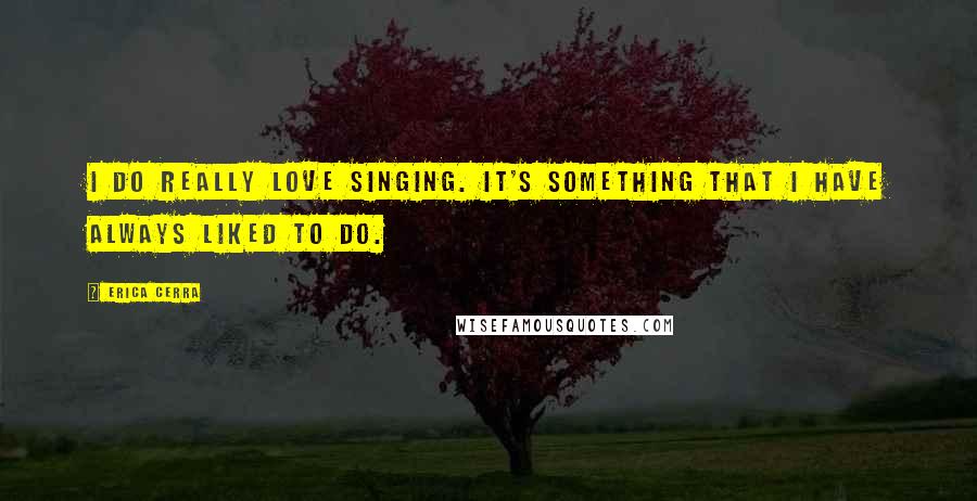 Erica Cerra Quotes: I do really love singing. It's something that I have always liked to do.