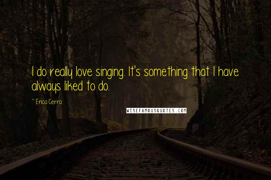 Erica Cerra Quotes: I do really love singing. It's something that I have always liked to do.