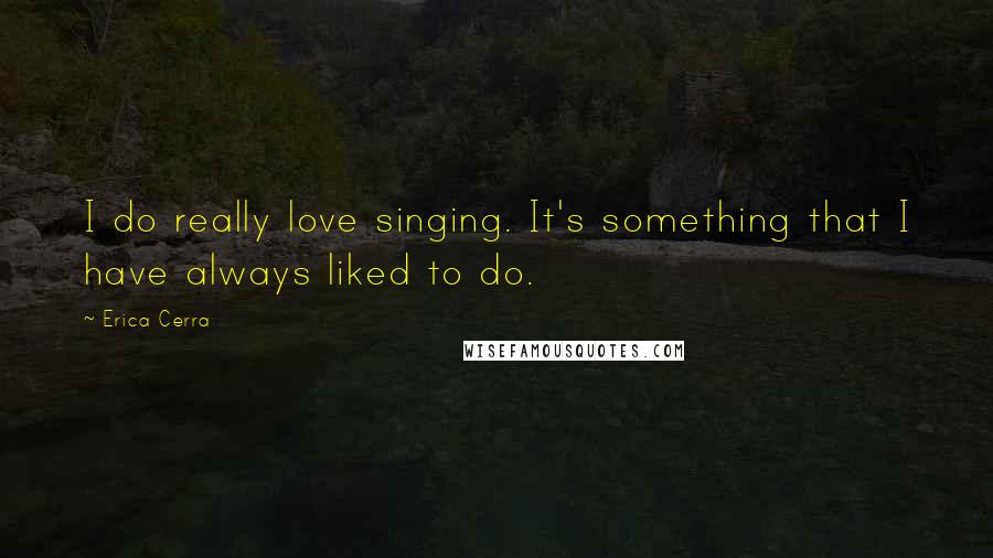 Erica Cerra Quotes: I do really love singing. It's something that I have always liked to do.