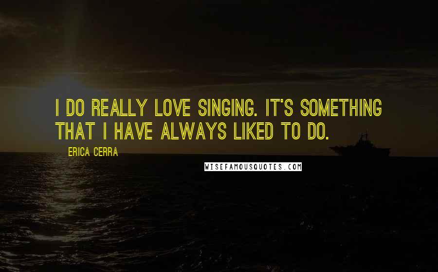 Erica Cerra Quotes: I do really love singing. It's something that I have always liked to do.