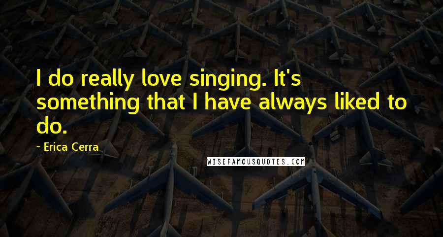 Erica Cerra Quotes: I do really love singing. It's something that I have always liked to do.