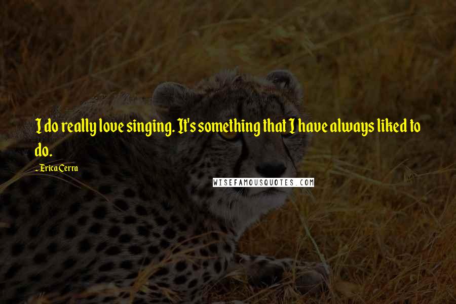 Erica Cerra Quotes: I do really love singing. It's something that I have always liked to do.