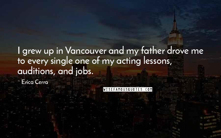 Erica Cerra Quotes: I grew up in Vancouver and my father drove me to every single one of my acting lessons, auditions, and jobs.