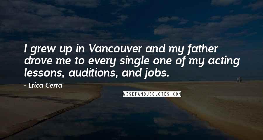 Erica Cerra Quotes: I grew up in Vancouver and my father drove me to every single one of my acting lessons, auditions, and jobs.