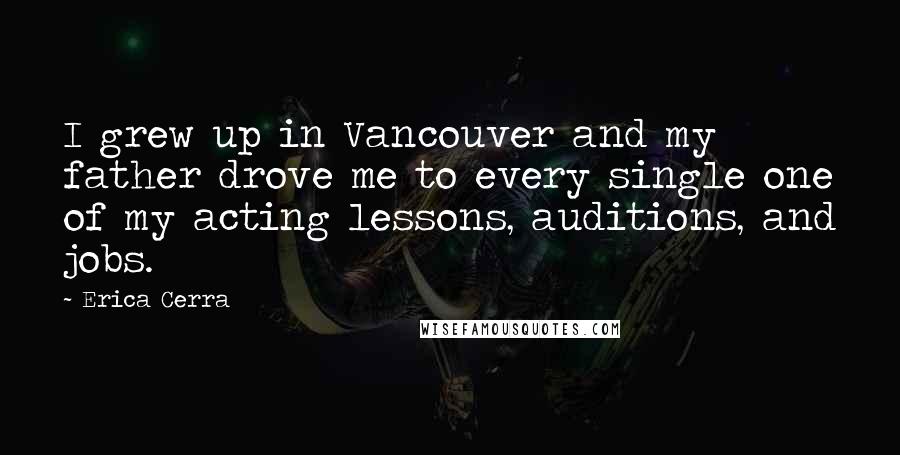 Erica Cerra Quotes: I grew up in Vancouver and my father drove me to every single one of my acting lessons, auditions, and jobs.